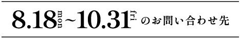 8.18mon〜10.31friのお問い合わせ先