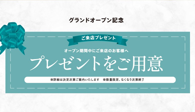 グランドオープン記念　オープン期間中にご来店のお客様へ　プレゼントをご用意　※詳細は決定次第ご案内いたします　※数量限定、なくなり次第終了