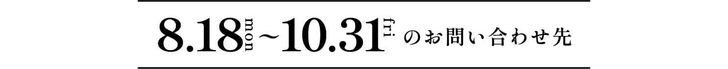 【8.18 mon ～ 10.31 fri のお問い合わせ先】