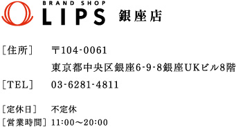 LIPS銀座店　【住所】〒104-0061　東京都中央区銀座6-9-8銀座ULビル8階　【TEL】03-6281-4811　【定休日】不定休　【営業時間】10：00～20：00
